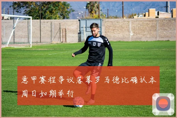 意甲赛程争议落幕罗马德比确认本周日如期举行
