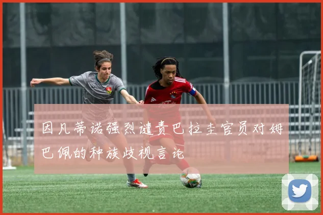 因凡蒂诺强烈谴责巴拉圭官员对姆巴佩的种族歧视言论