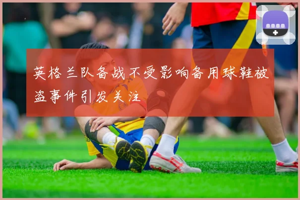 英格兰队备战不受影响备用球鞋被盗事件引发关注