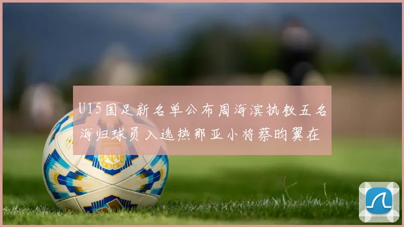 U15国足新名单公布周海滨执教五名海归球员入选热那亚小将蔡昀翼在列