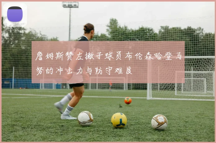 詹姆斯赞左撇子球员布伦森哈登马努的冲击力与防守难度