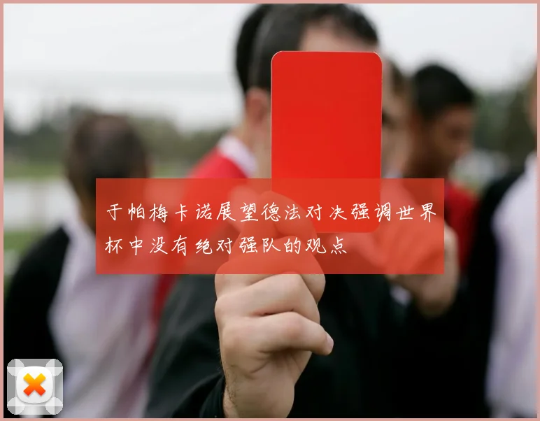 于帕梅卡诺展望德法对决强调世界杯中没有绝对强队的观点