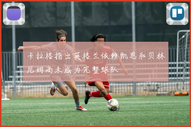 卡拉格指出英格兰依赖凯恩和贝林厄姆尚未成为完整球队