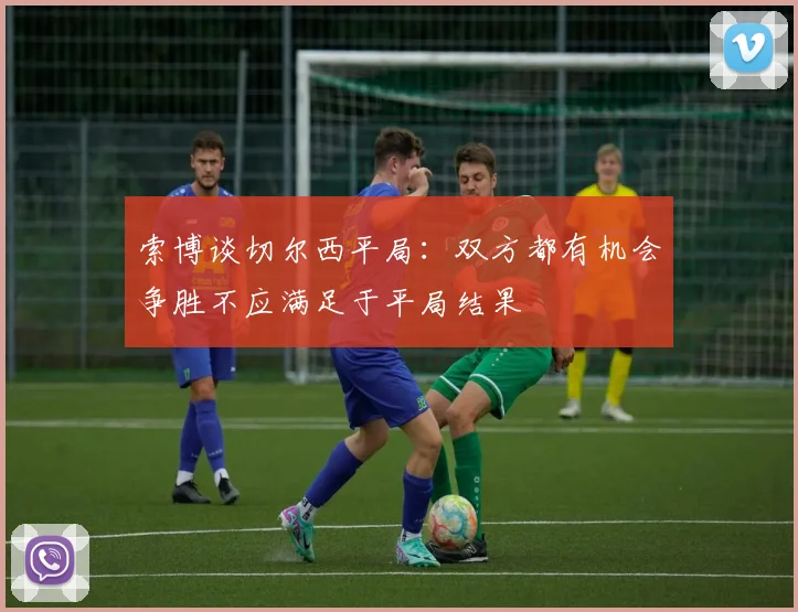 索博谈切尔西平局：双方都有机会争胜不应满足于平局结果