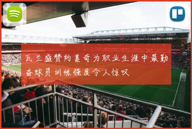 瓦兰盛赞约基奇为职业生涯中最勤奋球员训练强度令人惊叹