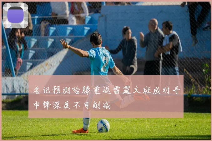 名记预测哈滕重返雷霆文班成对手中锋深度不可削减