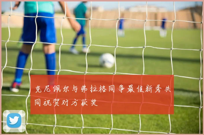克尼佩尔与弗拉格同争最佳新秀共同祝贺对方获奖