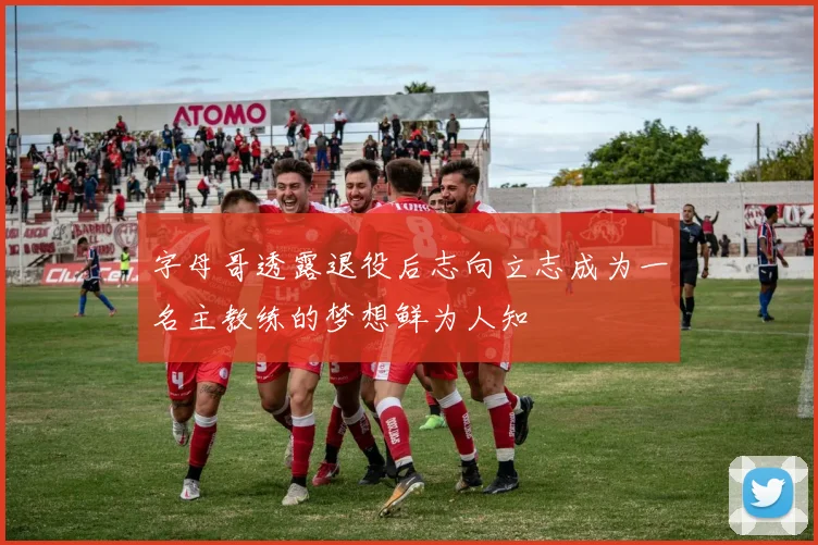 字母哥透露退役后志向立志成为一名主教练的梦想鲜为人知