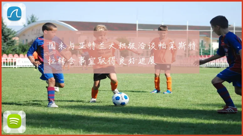 国米与亚特兰大积极洽谈帕莱斯特拉转会事宜取得良好进展