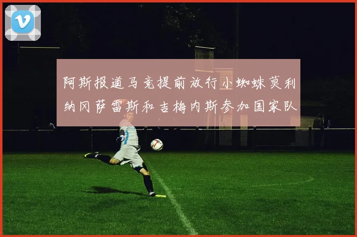 阿斯报道马竞提前放行小蜘蛛莫利纳冈萨雷斯和吉梅内斯参加国家队集训