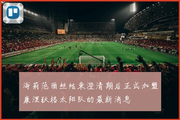 海莉范丽丝结束澄清期后正式加盟康涅狄格太阳队的最新消息